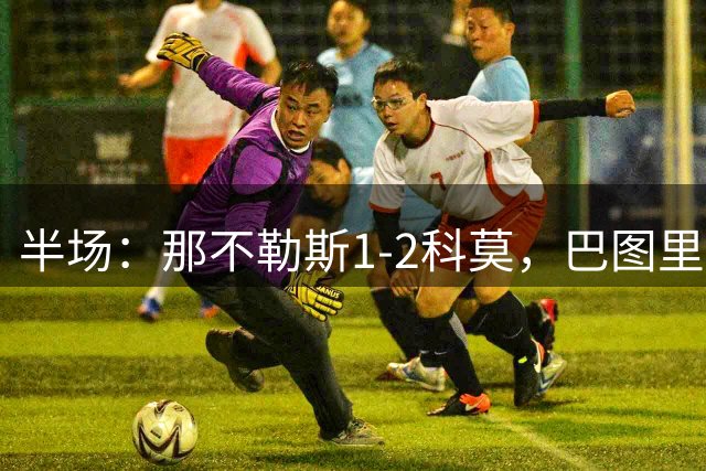 半场：那不勒斯1-2科莫，巴图里纳破门，杜维卡斯建功