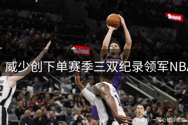 威少创下单赛季三双纪录领军NBA历史榜单