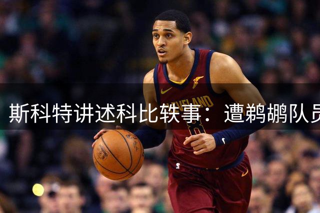 斯科特讲述科比轶事：遭鹈鹕队员挑衅后狂轰50分