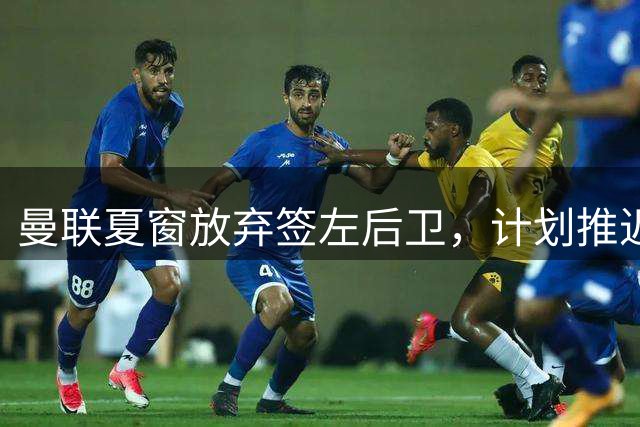 曼联夏窗放弃签左后卫，计划推迟至明年