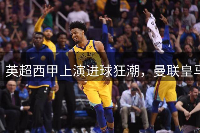 英超西甲上演进球狂潮，曼联皇马大胜领跑